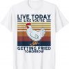 Chicken Live Today Like You're Getting Fried Tomorrow Tee T-Shirt