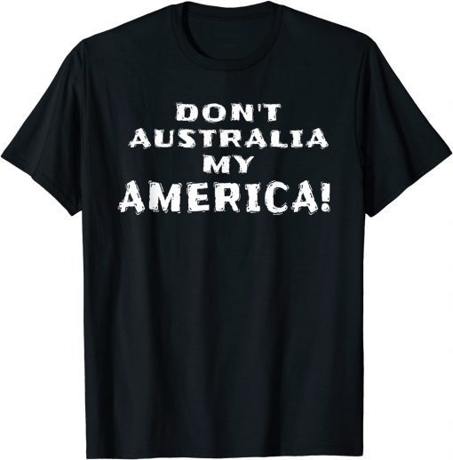 Don’t Australia My America Anti Biden Pro Trump Merica T-Shirt