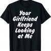 Funny Your Girlfriend Keeps Looking At Me T-Shirt