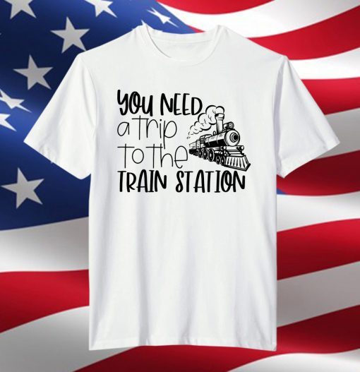 You Need A Trip To The Train Station 2021 T-Shirt