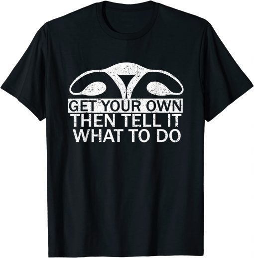 2022 Get Your Own Then Tell It What To Do Pro Choice Rights Womb T-Shirt