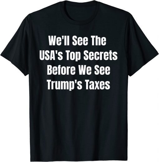 2022 We'll See The USA's Top Secrets Before We See Trump's Taxes Shirt