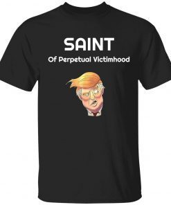 Saint of perpetual victimhood Trump 2022 shirt