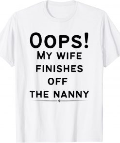 Oops! my wife finishes off the nanny Shirt