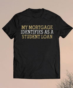 My mortgage identifies as a student loan gift tshirt