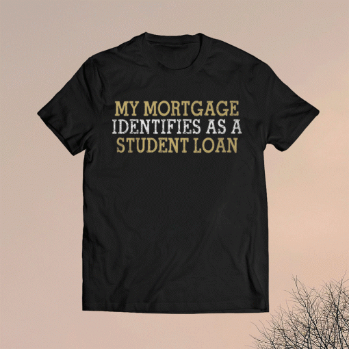 My mortgage identifies as a student loan gift tshirt