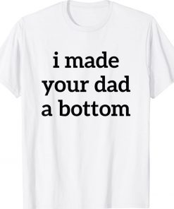 I Made Your Dad A Bottom 2022 Shirts