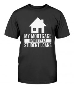 My Mortgage Identifies As Student Loans Unisex TShirt