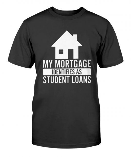 My Mortgage Identifies As Student Loans Unisex TShirt