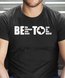 BETO Be Change You Want To See Governor O’Rourke 2024 Shirts