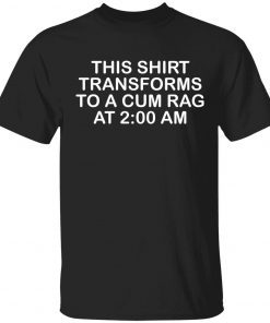 This shirt transforms to a cum rag at 2 am unisex tshirt