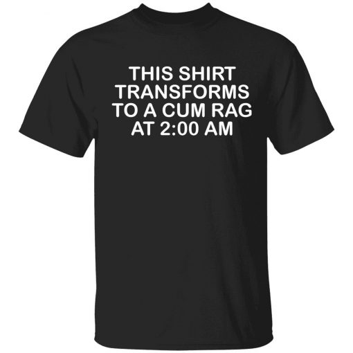 This shirt transforms to a cum rag at 2 am unisex tshirt