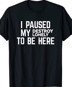 I Paused My Destroy Lonely To Be Here Unisex TShirt