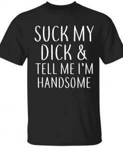 Suck my dick and tell me I’m handsome 2022 shirts