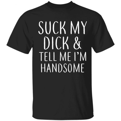 Suck My Dick And Tell Me Im Handsome 2022 Shirts Reviewstees