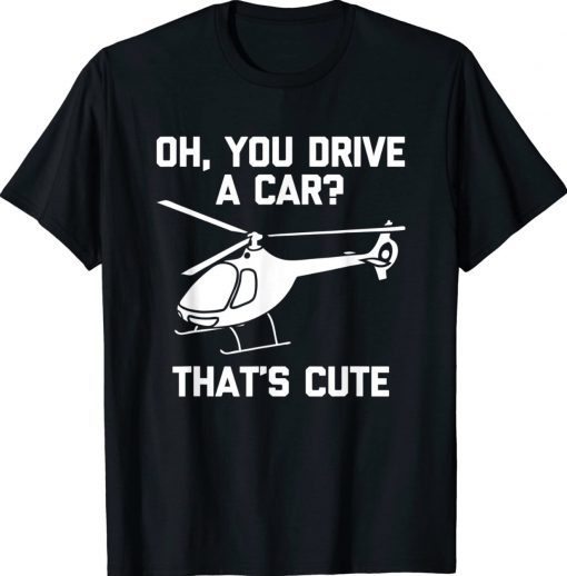 Oh You Drive A Car That's Cute Funny Helicopter Pilot Unisex Shirts