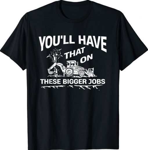 You'll Have That On These Bigger Jobs Unisex TShirt