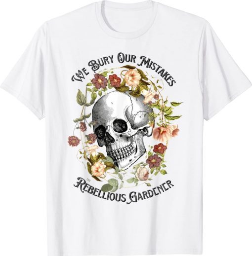 Floral Skull We Bury Our Mistakes Rebellious Gardeners Plant Unisex TShirt