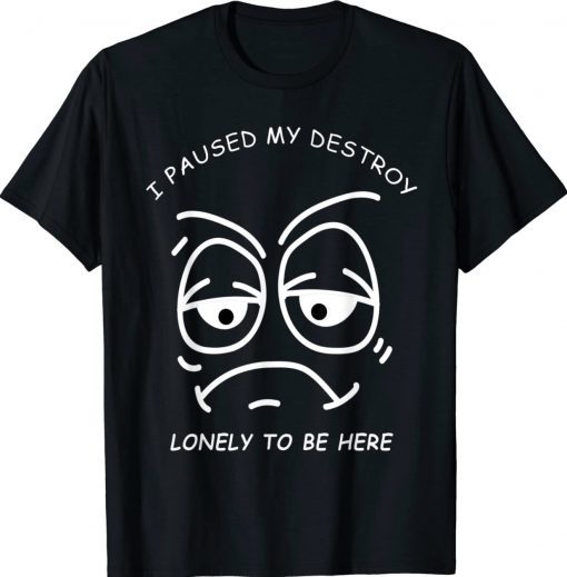 I PAUSED MY DESTROY LONELY TO BE HERE BORED FACE AND EYES Unisex Shirts