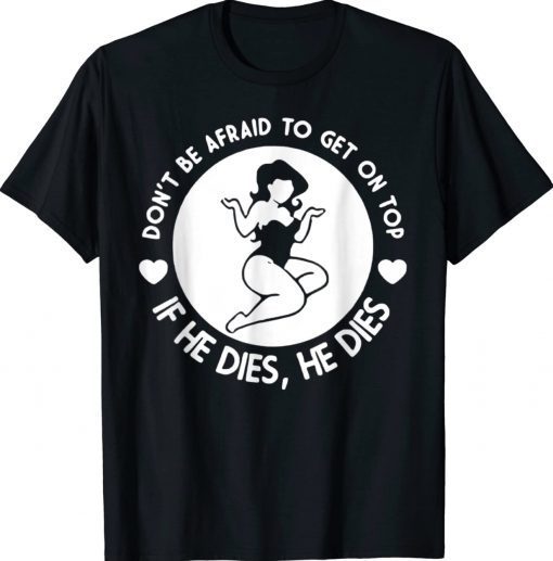 Hey Big Girl Don’t Be Afraid To Get On Top If He Dies Unisex Shirts