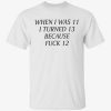 When i was 11 i turned 13 because fuck 12 gift shirts