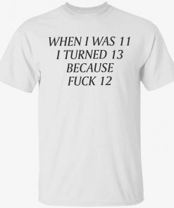 When i was 11 i turned 13 because fuck 12 gift shirts