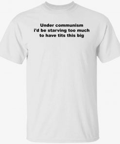 Under communism i’d be starving too much to have tits this big gift shirts