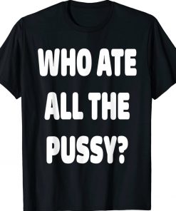 Who Ate All The Pussy Unisex TShirt