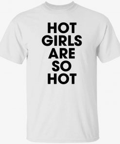 Hot girls are so hot gift shirts