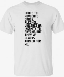 I hate to advocate drugs alcohol violence or insanity tee shirt