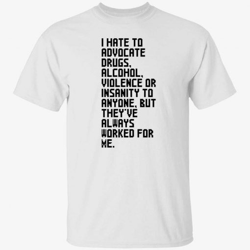 I hate to advocate drugs alcohol violence or insanity tee shirt