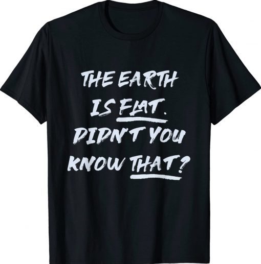 THE EARTH IS FLAT DIDN’T YOU KNOW THAT Funny TShirt