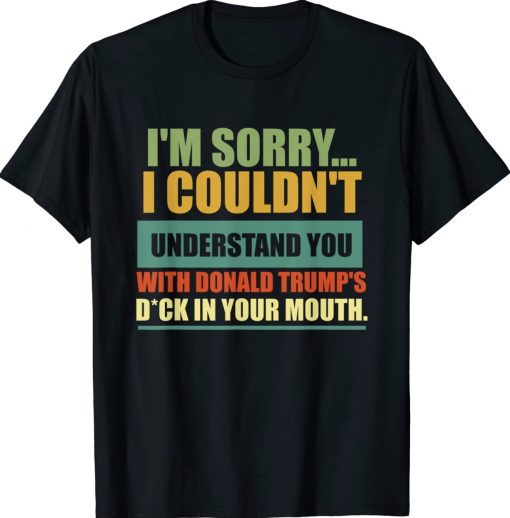 I'm Sorry I Couldn't Understand You With Donald Trump's Dick Unisex Shirts