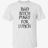Bad bitch pussy for lunch funny tshirt