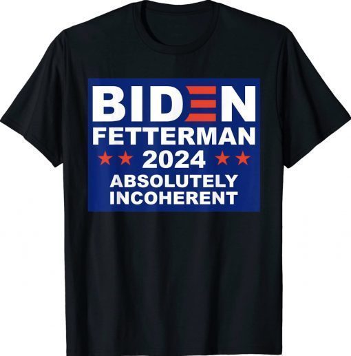 Joe Biden Fetterman 2024 Absolutely Incoherent Unisex Shirts ReviewsTees