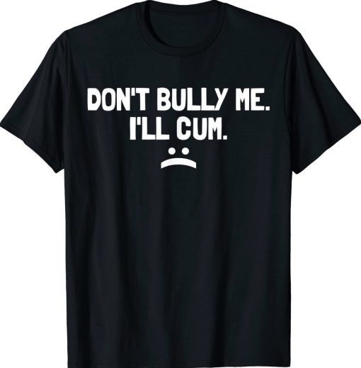 Don T Bully Me I Ll Cum It Turns Me On Dont Bully Me Ill Cum Shirts Reviewtees