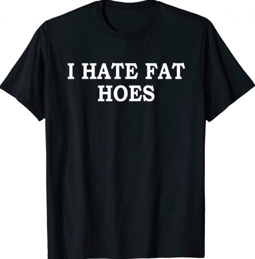 I Hate Fat Hoes Gift Shirts