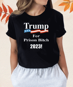 2023 Donald Trump For Prison Bitch TShirt