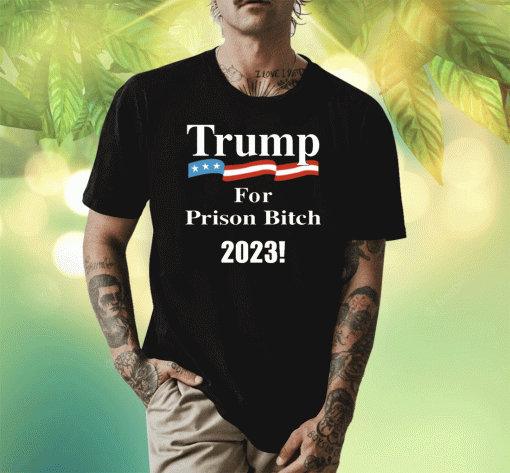 2023 Donald Trump For Prison Bitch TShirt
