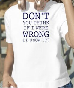 Don’t You Think If I Were Wrong I’d Know It 2023 Shirt