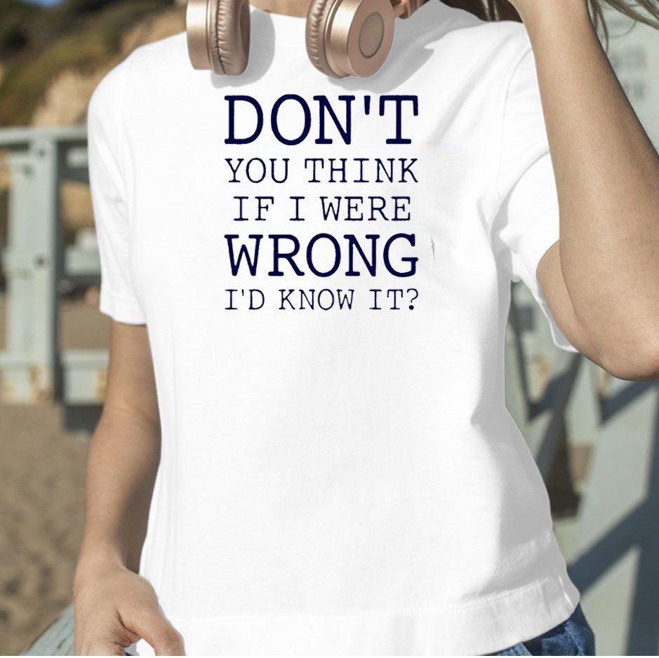 Don’t You Think If I Were Wrong I’d Know It 2023 Shirt