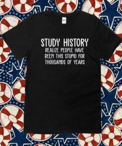 Study History Realize People Have Been This Stupid For Thousands Of Years Official TShirt