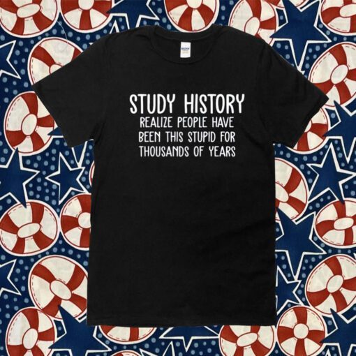 Study History Realize People Have Been This Stupid For Thousands Of Years Official TShirt