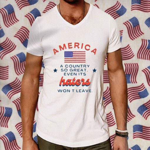 America A Country So Great Even Its Haters Won’t Leave Shirts