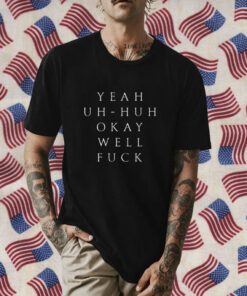 Yeah Uh Huh Okay Well Fuck Funny Shirt