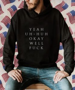 Yeah Uh Huh Okay Well Fuck Funny Shirt