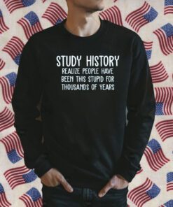 Study History Realize People Have Been This Stupid For Thousands Of Years Gift Shirt