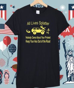 All Lives Splatter Nobody Cares About Your Protest Keep Your Ass Out Of The Road Shirt