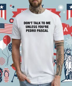 Don’t Talk To Me Unless You’re Pedro Pascal Tee Shirt