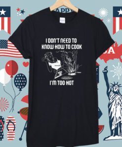 I Don’t Need To Know How To Cook Shirt